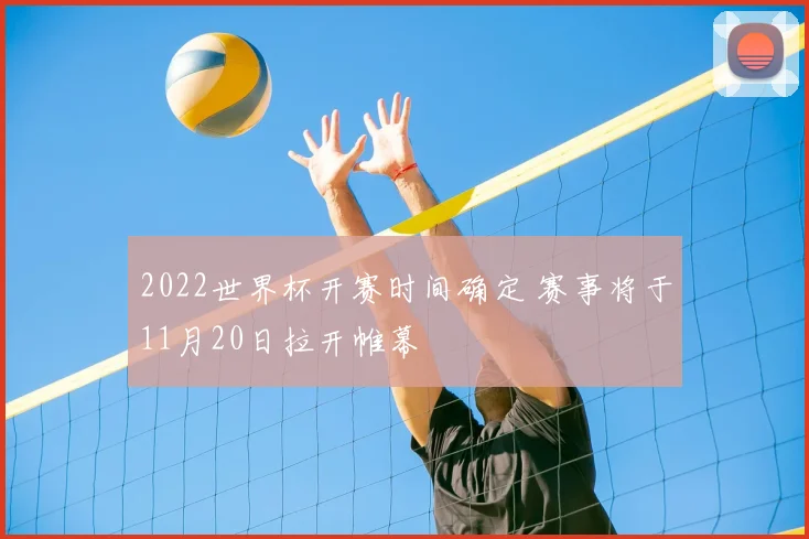 2022世界杯开赛时间确定 赛事将于11月20日拉开帷幕