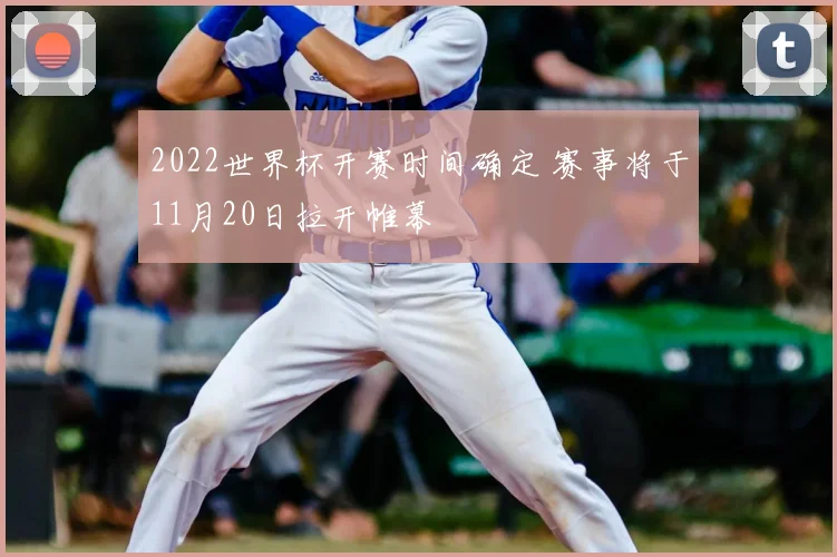2022世界杯开赛时间确定 赛事将于11月20日拉开帷幕