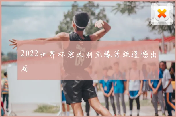 2022世界杯意大利无缘晋级遗憾出局