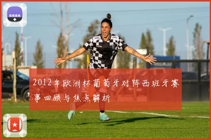 2012年欧洲杯葡萄牙对阵西班牙赛事回顾与焦点解析