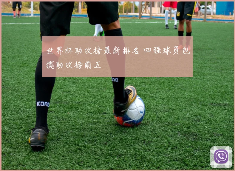世界杯助攻榜最新排名 四强球员包揽助攻榜前五