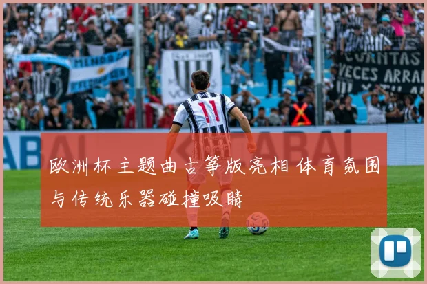 欧洲杯主题曲古筝版亮相 体育氛围与传统乐器碰撞吸睛
