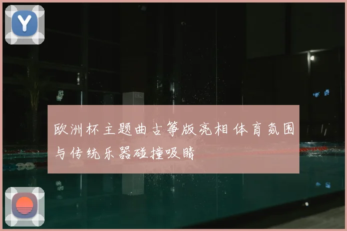 欧洲杯主题曲古筝版亮相 体育氛围与传统乐器碰撞吸睛