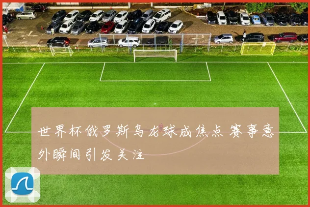 世界杯俄罗斯乌龙球成焦点 赛事意外瞬间引发关注