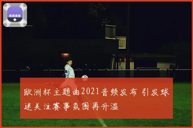 欧洲杯主题曲2021音频发布 引发球迷关注赛事氛围再升温