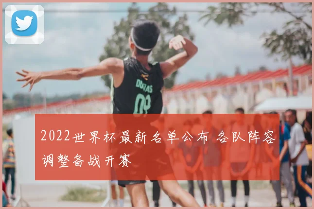 2022世界杯最新名单公布 各队阵容调整备战开赛