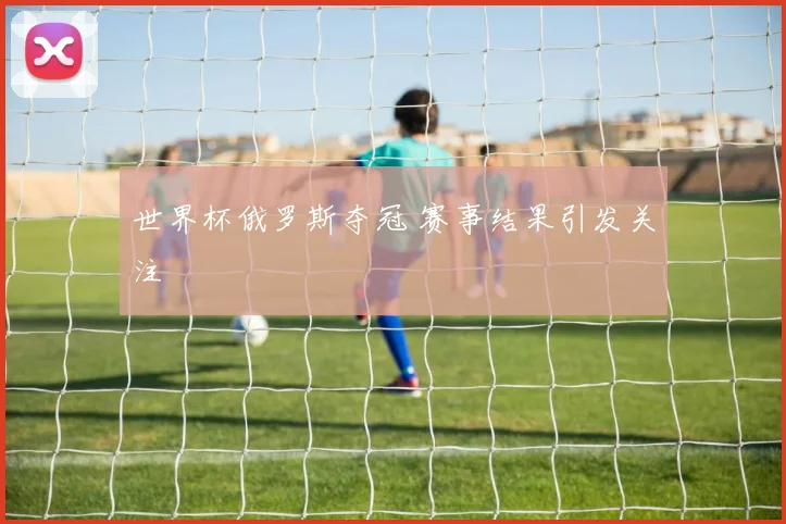 世界杯俄罗斯夺冠 赛事结果引发关注