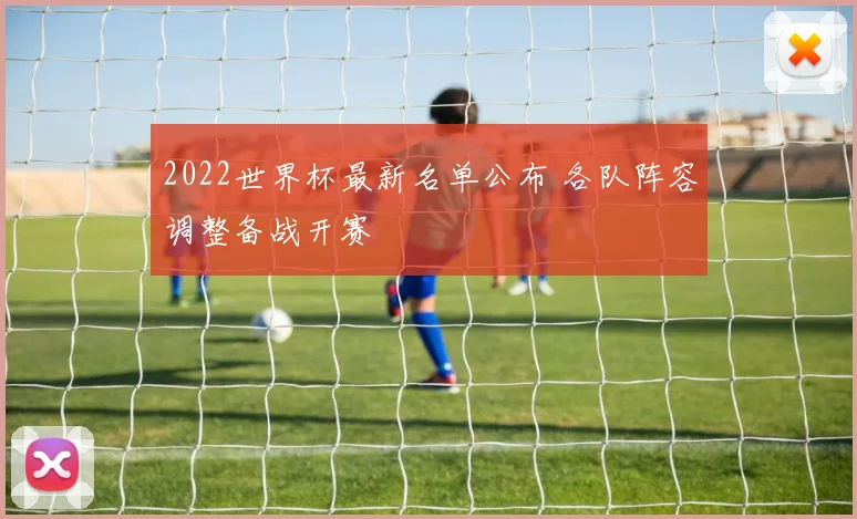 2022世界杯最新名单公布 各队阵容调整备战开赛