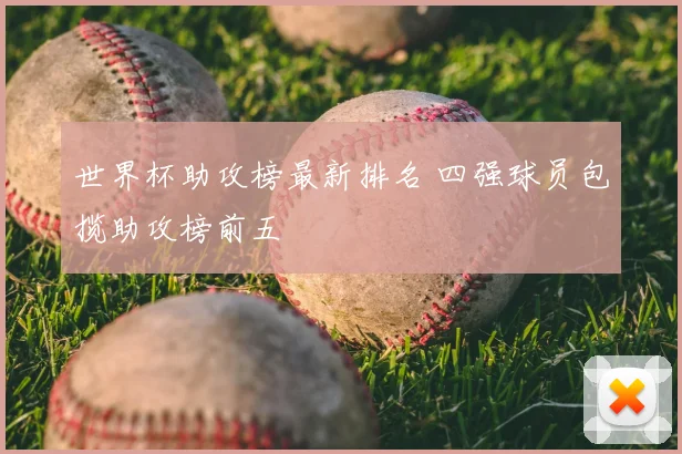 世界杯助攻榜最新排名 四强球员包揽助攻榜前五