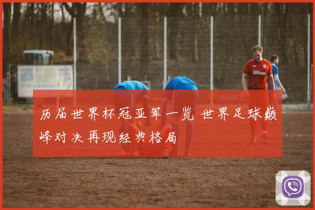 历届世界杯冠亚军一览 世界足球巅峰对决再现经典格局