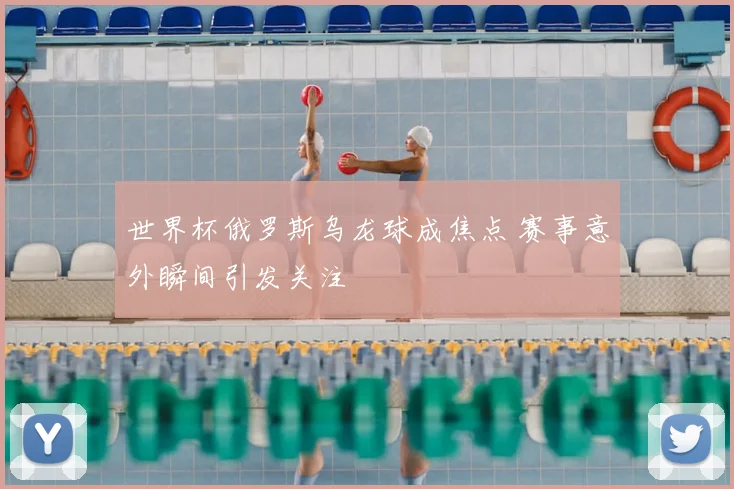 世界杯俄罗斯乌龙球成焦点 赛事意外瞬间引发关注