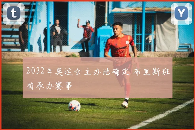 2032年奥运会主办地确定 布里斯班将承办赛事